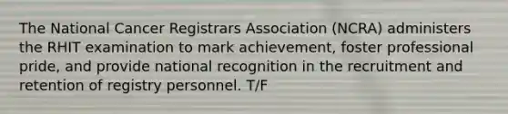 The National Cancer Registrars Association (NCRA) administers the RHIT examination to mark achievement, foster professional pride, and provide national recognition in the recruitment and retention of registry personnel. T/F