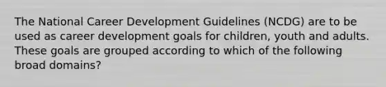 The National Career Development Guidelines (NCDG) are to be used as career development goals for children, youth and adults. These goals are grouped according to which of the following broad domains?​