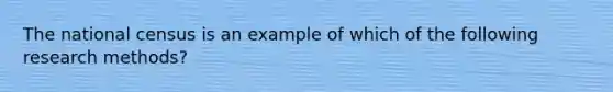 The national census is an example of which of the following research methods?