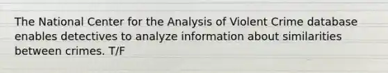 The National Center for the Analysis of Violent Crime database enables detectives to analyze information about similarities between crimes. T/F