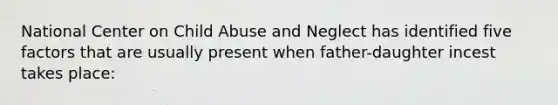 National Center on Child Abuse and Neglect has identified five factors that are usually present when father-daughter incest takes place: