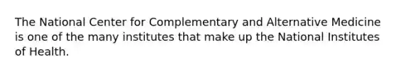 The National Center for Complementary and Alternative Medicine is one of the many institutes that make up the National Institutes of Health.