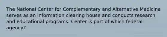 The National Center for Complementary and Alternative Medicine serves as an information clearing house and conducts research and educational programs. Center is part of which federal agency?