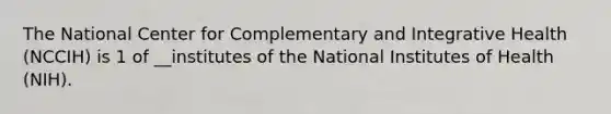 The National Center for Complementary and Integrative Health (NCCIH) is 1 of __institutes of the National Institutes of Health (NIH).