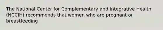 The National Center for Complementary and Integrative Health (NCCIH) recommends that women who are pregnant or breastfeeding