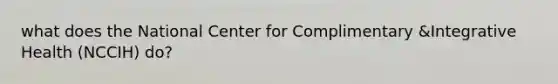 what does the National Center for Complimentary &Integrative Health (NCCIH) do?