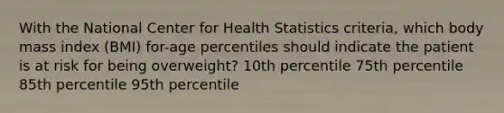 With the National Center for Health Statistics criteria, which body mass index (BMI) for-age percentiles should indicate the patient is at risk for being overweight? 10th percentile 75th percentile 85th percentile 95th percentile