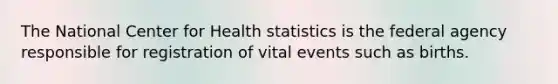 The National Center for Health statistics is the federal agency responsible for registration of vital events such as births.