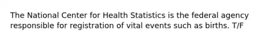 The National Center for Health Statistics is the federal agency responsible for registration of vital events such as births. T/F