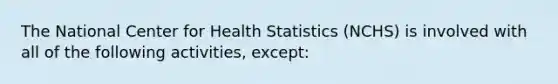 The National Center for Health Statistics (NCHS) is involved with all of the following activities, except: