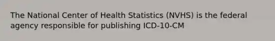 The National Center of Health Statistics (NVHS) is the federal agency responsible for publishing ICD-10-CM