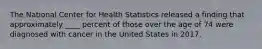 The National Center for Health Statistics released a finding that approximately ____ percent of those over the age of 74 were diagnosed with cancer in the United States in 2017.