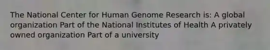 The National Center for Human Genome Research is: A global organization Part of the National Institutes of Health A privately owned organization Part of a university