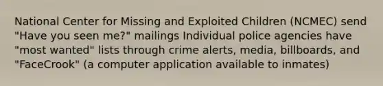 National Center for Missing and Exploited Children (NCMEC) send "Have you seen me?" mailings Individual police agencies have "most wanted" lists through crime alerts, media, billboards, and "FaceCrook" (a computer application available to inmates)