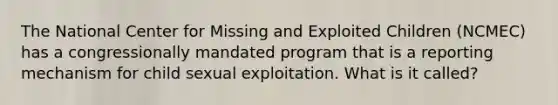 The National Center for Missing and Exploited Children (NCMEC) has a congressionally mandated program that is a reporting mechanism for child sexual exploitation. What is it called?​