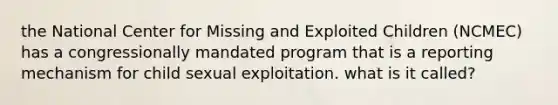 the National Center for Missing and Exploited Children (NCMEC) has a congressionally mandated program that is a reporting mechanism for child sexual exploitation. what is it called?