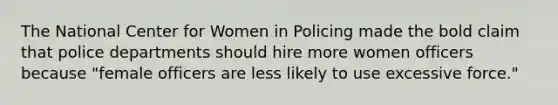 The National Center for Women in Policing made the bold claim that police departments should hire more women officers because "female officers are less likely to use excessive force."