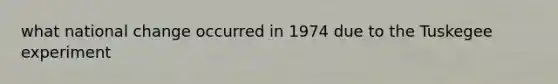 what national change occurred in 1974 due to the Tuskegee experiment