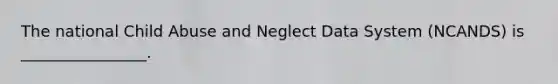 The national Child Abuse and Neglect Data System (NCANDS) is ________________.