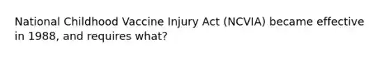 National Childhood Vaccine Injury Act (NCVIA) became effective in 1988, and requires what?