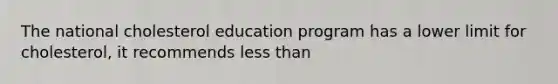 The national cholesterol education program has a lower limit for cholesterol, it recommends less than