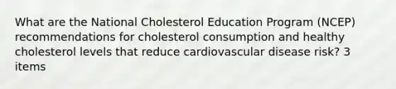 What are the National Cholesterol Education Program (NCEP) recommendations for cholesterol consumption and healthy cholesterol levels that reduce cardiovascular disease risk? 3 items