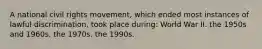 A national civil rights movement, which ended most instances of lawful discrimination, took place during: World War II. the 1950s and 1960s. the 1970s. the 1990s.