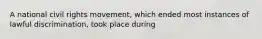 A national civil rights movement, which ended most instances of lawful discrimination, took place during