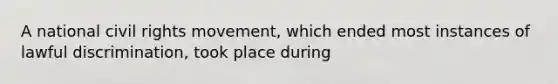 A national civil rights movement, which ended most instances of lawful discrimination, took place during