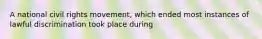 A national civil rights movement, which ended most instances of lawful discrimination took place during