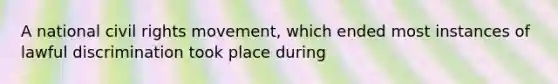 A national civil rights movement, which ended most instances of lawful discrimination took place during