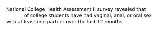 National College Health Assessment II survey revealed that _______ of college students have had vaginal, anal, or oral sex with at least one partner over the last 12 months