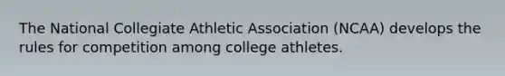 The National Collegiate Athletic Association (NCAA) develops the rules for competition among college athletes.