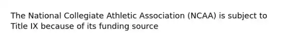 The National Collegiate Athletic Association (NCAA) is subject to Title IX because of its funding source