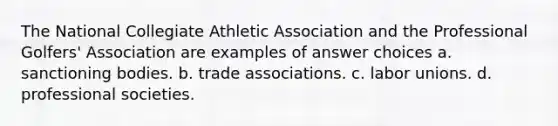 The National Collegiate Athletic Association and the Professional Golfers' Association are examples of answer choices a. sanctioning bodies. b. trade associations. c. labor unions. d. professional societies.