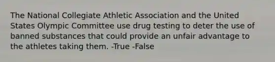 The National Collegiate Athletic Association and the United States Olympic Committee use drug testing to deter the use of banned substances that could provide an unfair advantage to the athletes taking them. -True -False