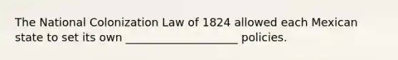 The National Colonization Law of 1824 allowed each Mexican state to set its own ____________________ policies.