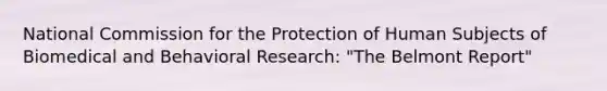 National Commission for the Protection of Human Subjects of Biomedical and Behavioral Research: "The Belmont Report"