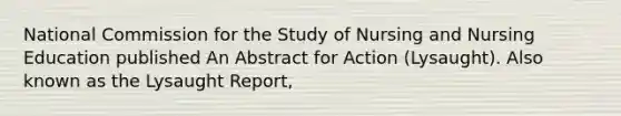 National Commission for the Study of Nursing and Nursing Education published An Abstract for Action (Lysaught). Also known as the Lysaught Report,