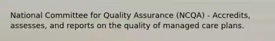 National Committee for Quality Assurance (NCQA) - Accredits, assesses, and reports on the quality of managed care plans.