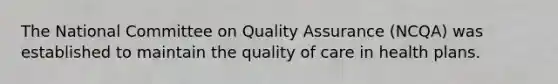 The National Committee on Quality Assurance (NCQA) was established to maintain the quality of care in health plans.