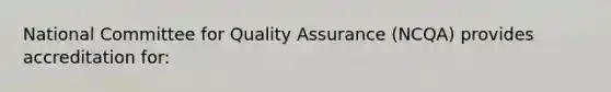 National Committee for Quality Assurance (NCQA) provides accreditation for: