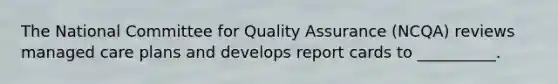 The National Committee for Quality Assurance (NCQA) reviews managed care plans and develops report cards to __________.