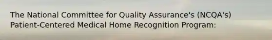 The National Committee for Quality Assurance's (NCQA's) Patient-Centered Medical Home Recognition Program: