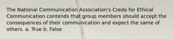 The National Communication Association's Credo for Ethical Communication contends that group members should accept the consequences of their communication and expect the same of others. a. True b. False