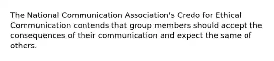 The National Communication Association's Credo for Ethical Communication contends that group members should accept the consequences of their communication and expect the same of others.