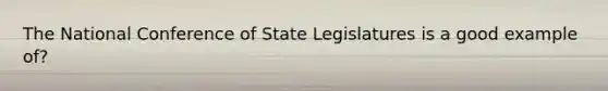 The National Conference of State Legislatures is a good example of?