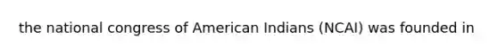 the national congress of American Indians (NCAI) was founded in