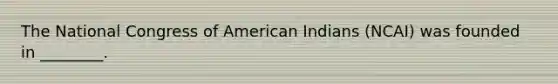 The National Congress of American Indians (NCAI) was founded in ________.