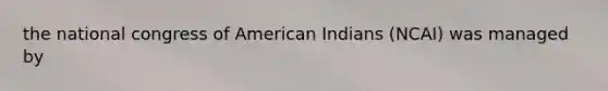 the national congress of American Indians (NCAI) was managed by